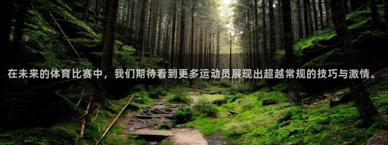 哈哈体育下载：在未来的体育比赛中，我们期待看到更多运动员展现出超越常规的技巧与激情。