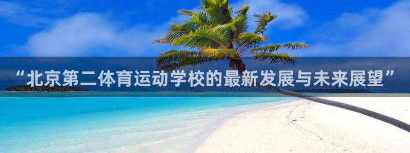 哈哈体育：“北京第二体育运动学校的最新发展与未来展望”