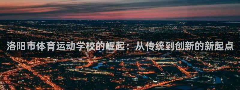 哈哈体育：洛阳市体育运动学校的崛起：从传统到创新的新起点